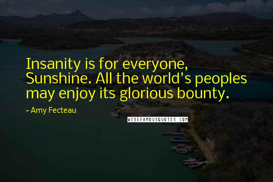 Amy Fecteau Quotes: Insanity is for everyone, Sunshine. All the world's peoples may enjoy its glorious bounty.