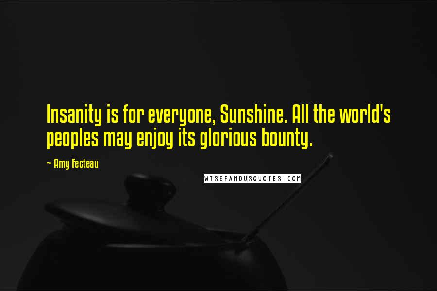 Amy Fecteau Quotes: Insanity is for everyone, Sunshine. All the world's peoples may enjoy its glorious bounty.