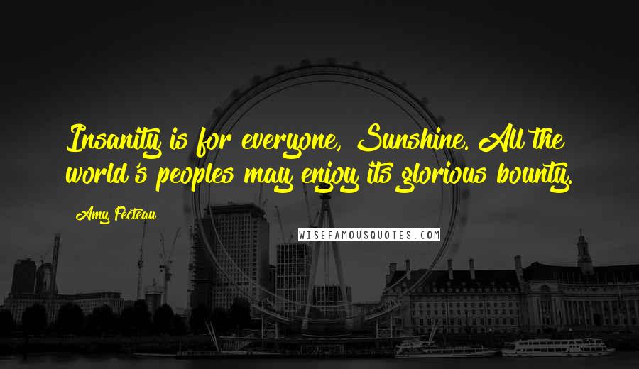 Amy Fecteau Quotes: Insanity is for everyone, Sunshine. All the world's peoples may enjoy its glorious bounty.