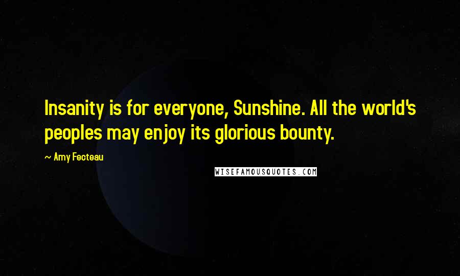 Amy Fecteau Quotes: Insanity is for everyone, Sunshine. All the world's peoples may enjoy its glorious bounty.