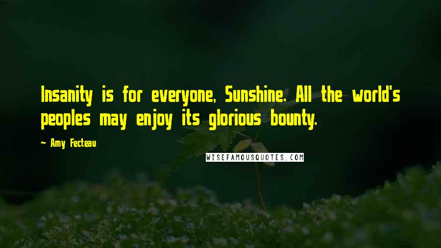 Amy Fecteau Quotes: Insanity is for everyone, Sunshine. All the world's peoples may enjoy its glorious bounty.