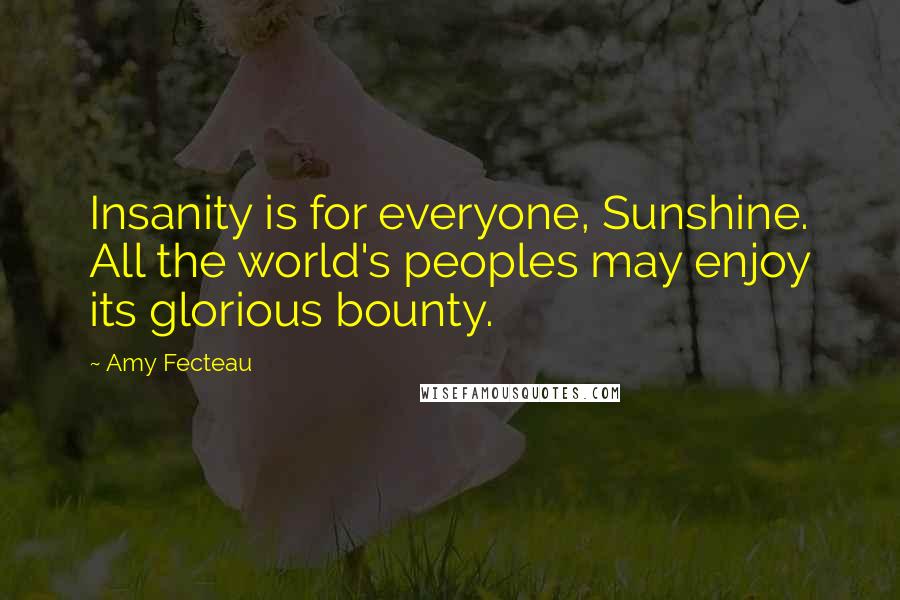 Amy Fecteau Quotes: Insanity is for everyone, Sunshine. All the world's peoples may enjoy its glorious bounty.