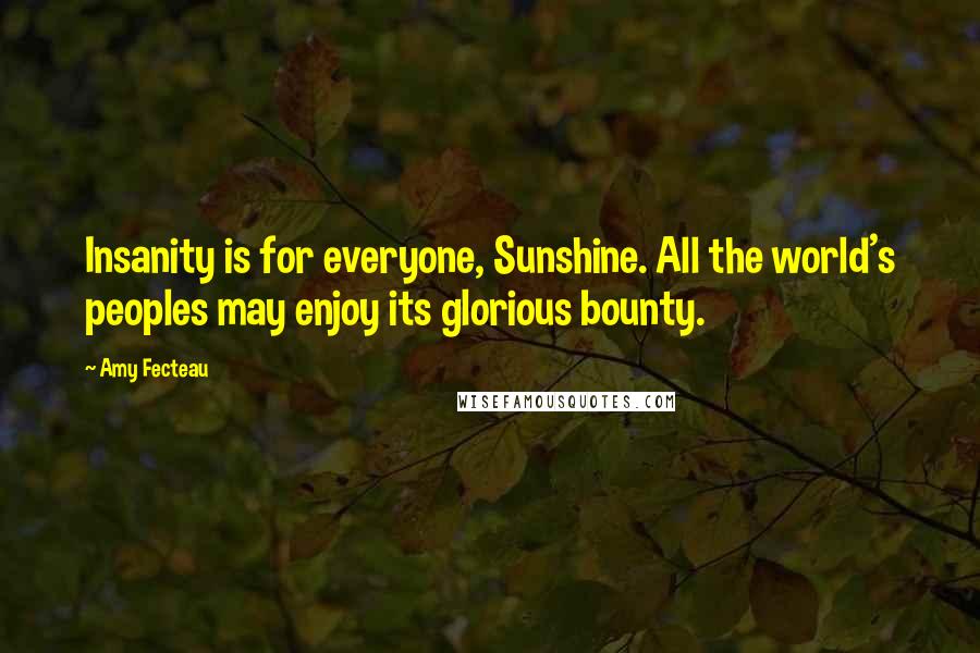Amy Fecteau Quotes: Insanity is for everyone, Sunshine. All the world's peoples may enjoy its glorious bounty.