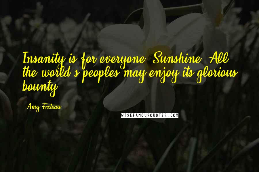Amy Fecteau Quotes: Insanity is for everyone, Sunshine. All the world's peoples may enjoy its glorious bounty.