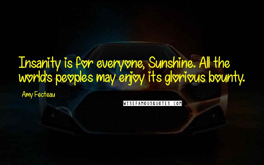 Amy Fecteau Quotes: Insanity is for everyone, Sunshine. All the world's peoples may enjoy its glorious bounty.