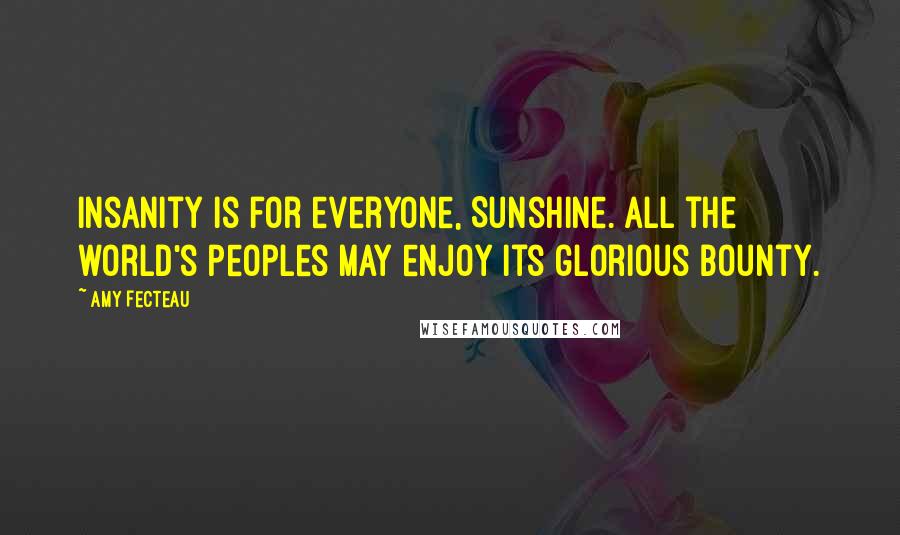 Amy Fecteau Quotes: Insanity is for everyone, Sunshine. All the world's peoples may enjoy its glorious bounty.
