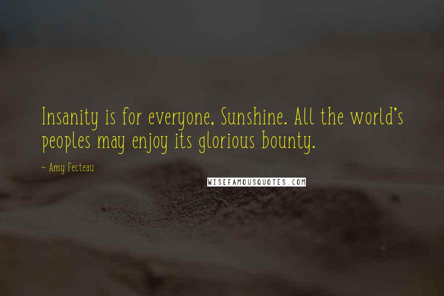 Amy Fecteau Quotes: Insanity is for everyone, Sunshine. All the world's peoples may enjoy its glorious bounty.