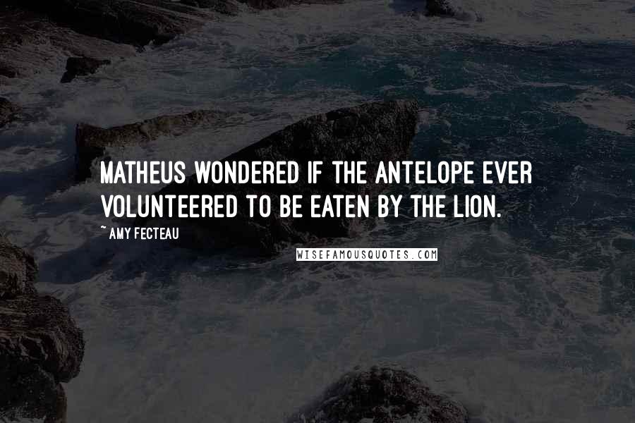 Amy Fecteau Quotes: Matheus wondered if the antelope ever volunteered to be eaten by the lion.