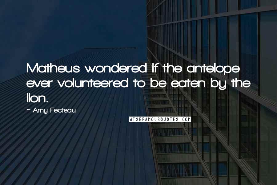 Amy Fecteau Quotes: Matheus wondered if the antelope ever volunteered to be eaten by the lion.