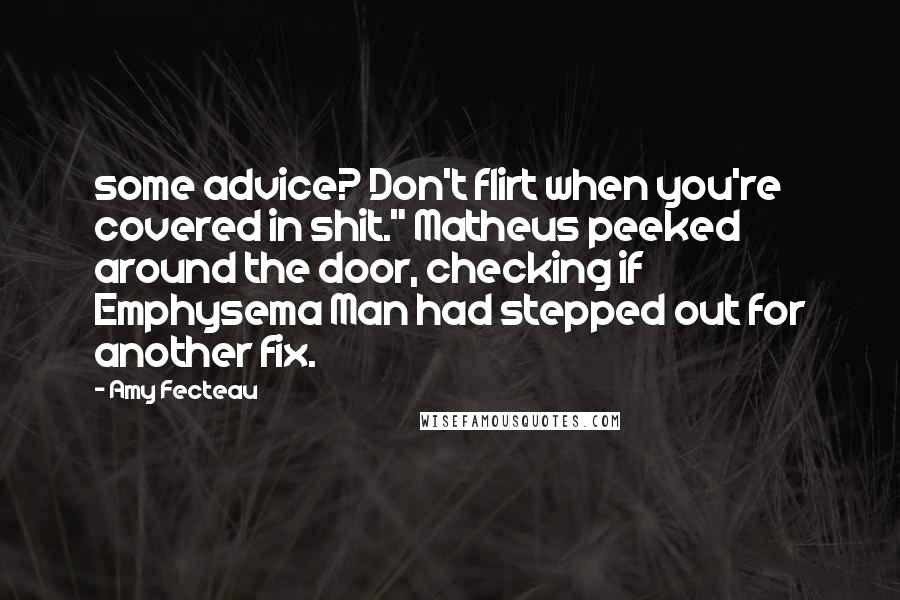 Amy Fecteau Quotes: some advice? Don't flirt when you're covered in shit." Matheus peeked around the door, checking if Emphysema Man had stepped out for another fix.