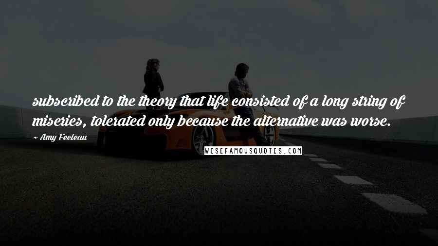 Amy Fecteau Quotes: subscribed to the theory that life consisted of a long string of miseries, tolerated only because the alternative was worse.