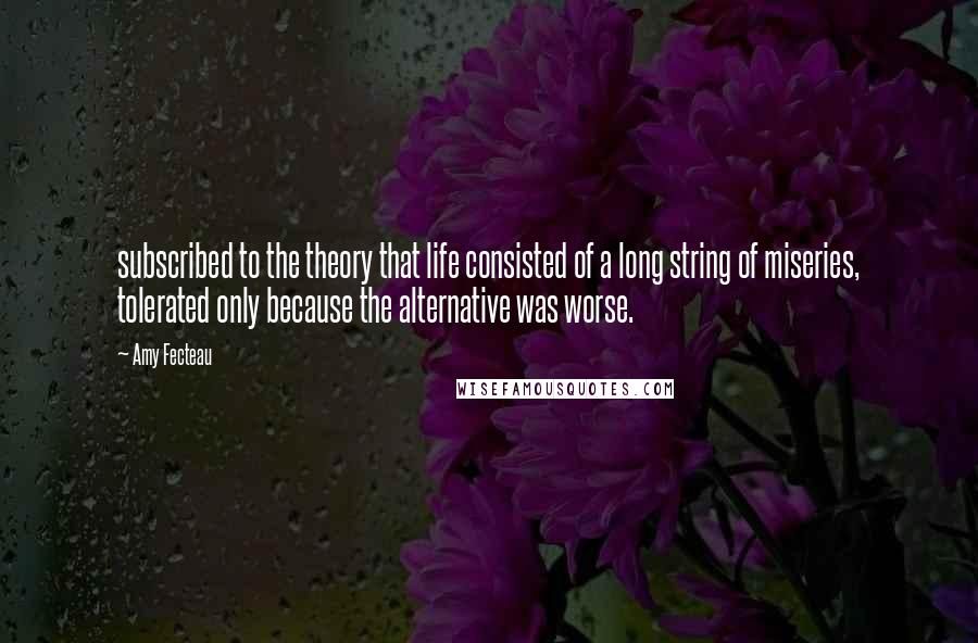 Amy Fecteau Quotes: subscribed to the theory that life consisted of a long string of miseries, tolerated only because the alternative was worse.