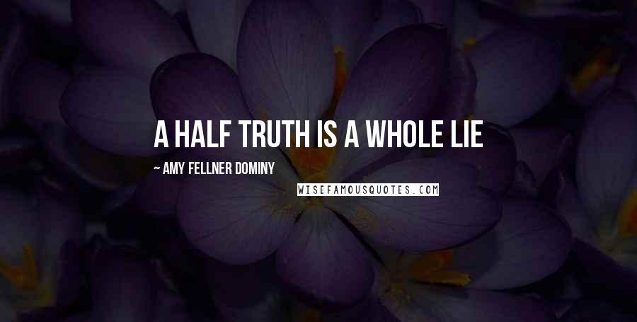Amy Fellner Dominy Quotes: A half truth is a whole lie