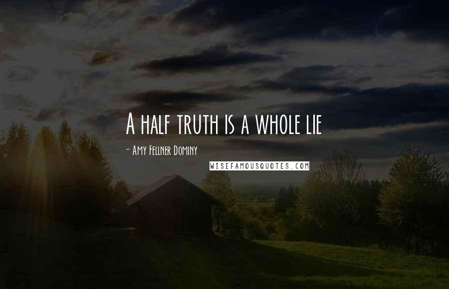 Amy Fellner Dominy Quotes: A half truth is a whole lie