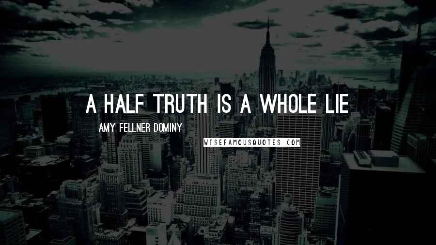 Amy Fellner Dominy Quotes: A half truth is a whole lie