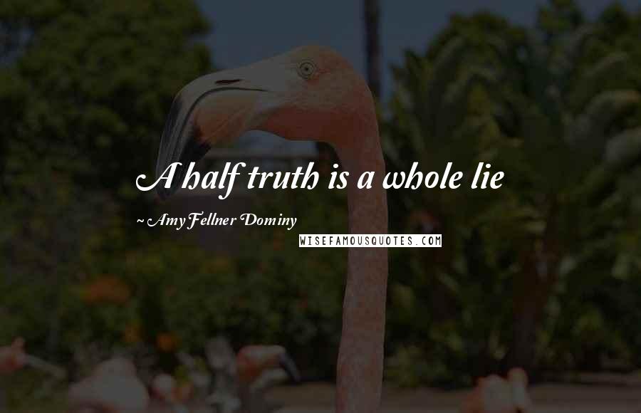 Amy Fellner Dominy Quotes: A half truth is a whole lie
