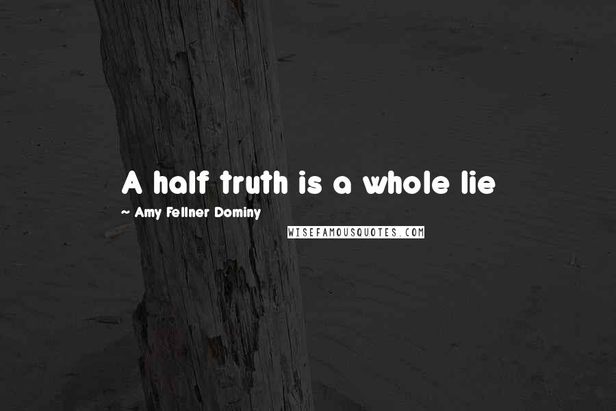 Amy Fellner Dominy Quotes: A half truth is a whole lie