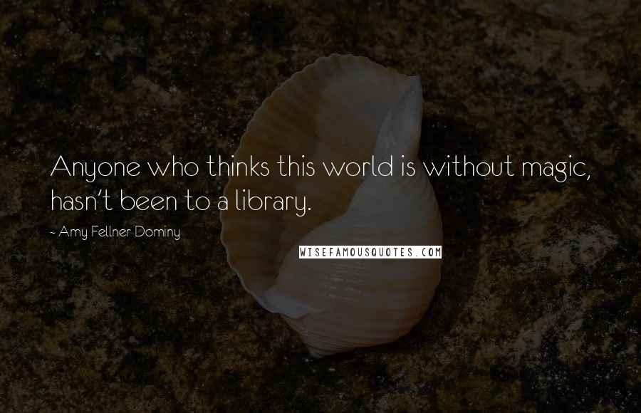 Amy Fellner Dominy Quotes: Anyone who thinks this world is without magic, hasn't been to a library.