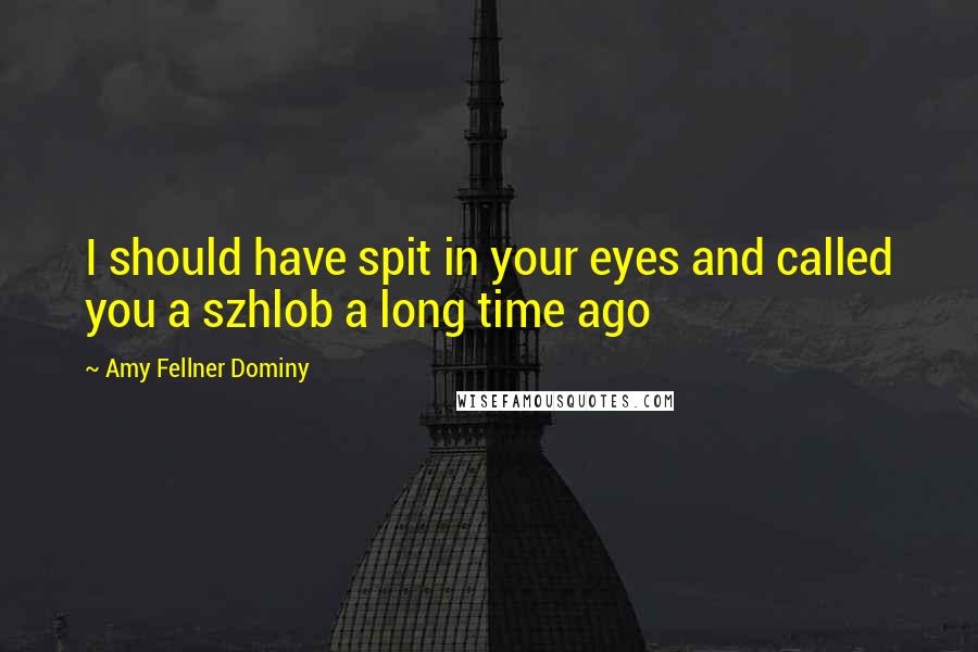Amy Fellner Dominy Quotes: I should have spit in your eyes and called you a szhlob a long time ago