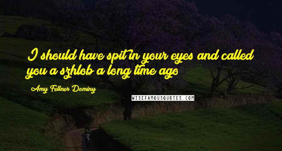 Amy Fellner Dominy Quotes: I should have spit in your eyes and called you a szhlob a long time ago