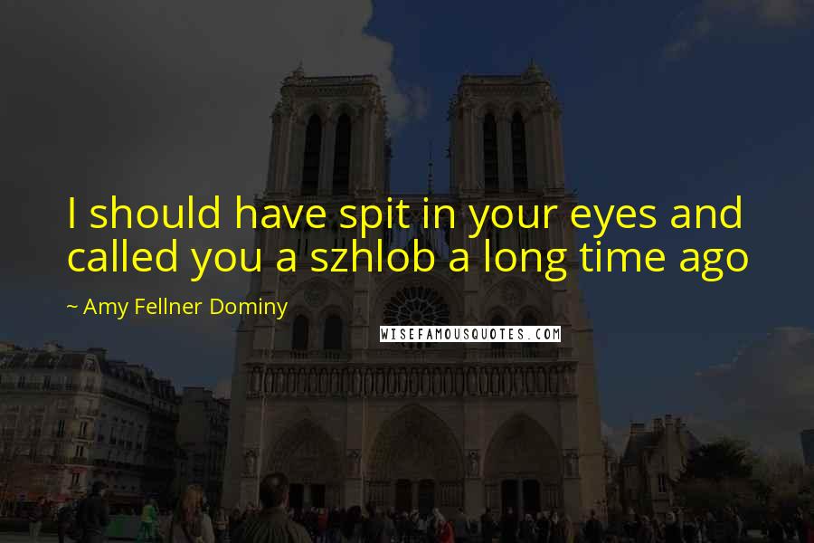 Amy Fellner Dominy Quotes: I should have spit in your eyes and called you a szhlob a long time ago