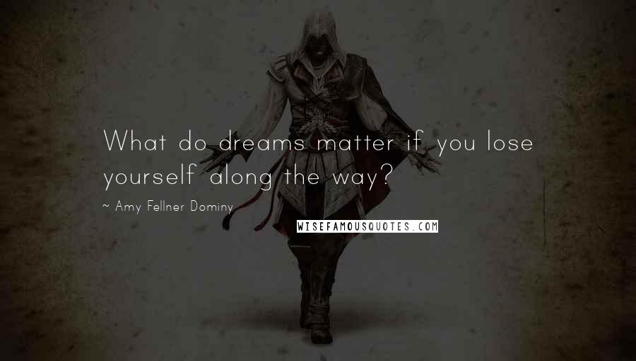 Amy Fellner Dominy Quotes: What do dreams matter if you lose yourself along the way?