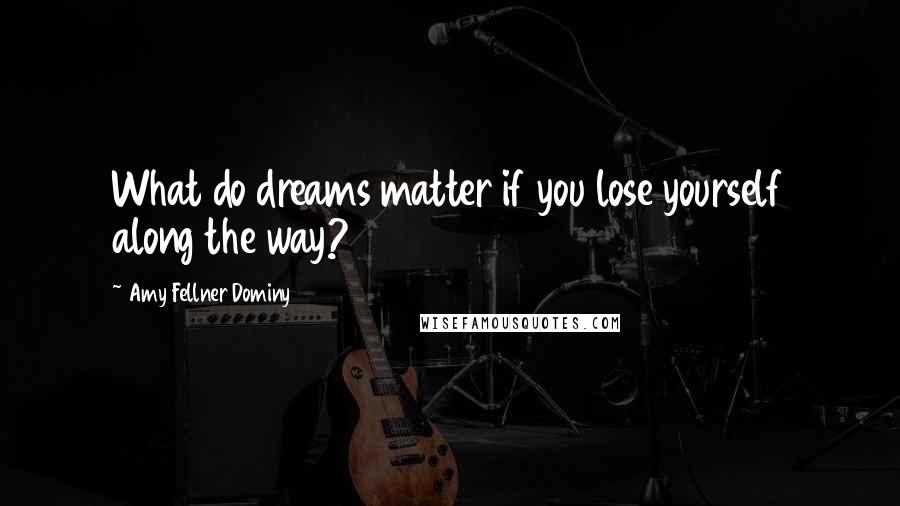 Amy Fellner Dominy Quotes: What do dreams matter if you lose yourself along the way?