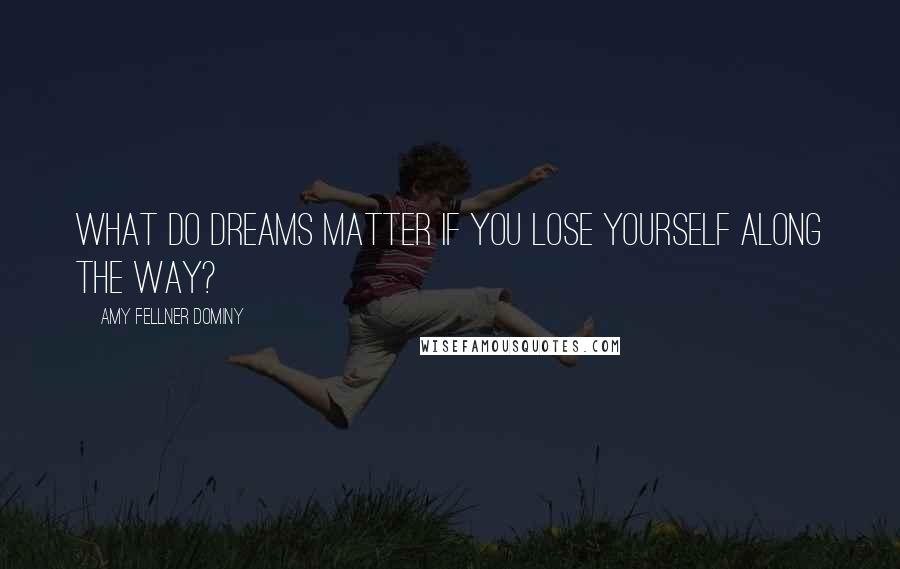 Amy Fellner Dominy Quotes: What do dreams matter if you lose yourself along the way?