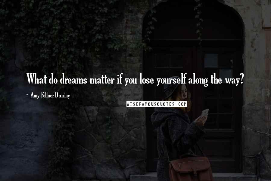Amy Fellner Dominy Quotes: What do dreams matter if you lose yourself along the way?