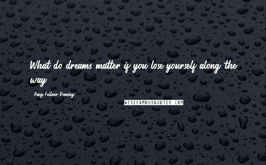 Amy Fellner Dominy Quotes: What do dreams matter if you lose yourself along the way?