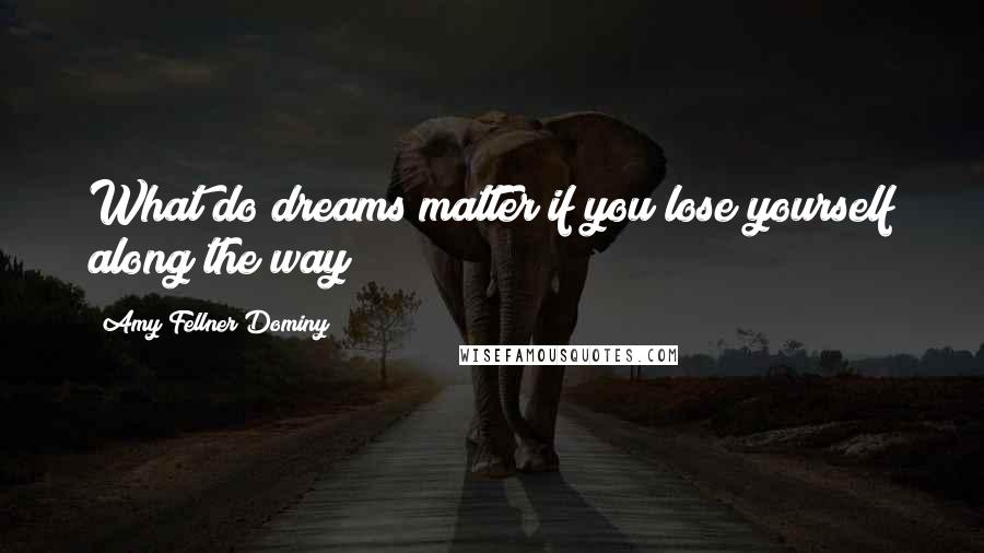Amy Fellner Dominy Quotes: What do dreams matter if you lose yourself along the way?