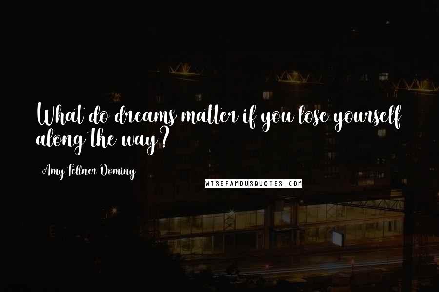 Amy Fellner Dominy Quotes: What do dreams matter if you lose yourself along the way?
