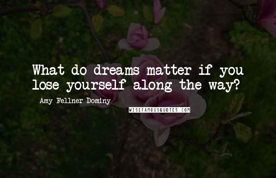 Amy Fellner Dominy Quotes: What do dreams matter if you lose yourself along the way?