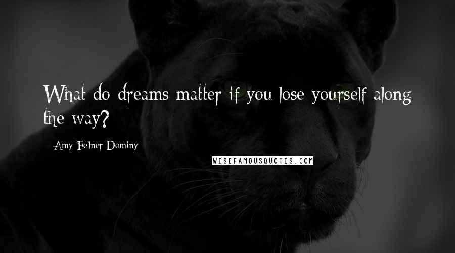 Amy Fellner Dominy Quotes: What do dreams matter if you lose yourself along the way?