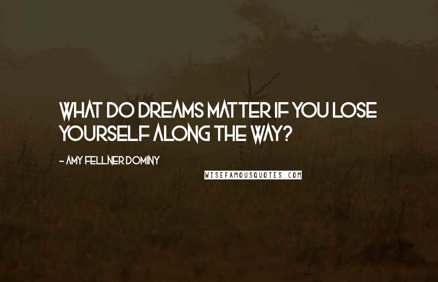 Amy Fellner Dominy Quotes: What do dreams matter if you lose yourself along the way?