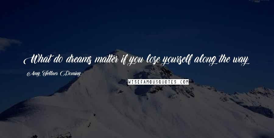 Amy Fellner Dominy Quotes: What do dreams matter if you lose yourself along the way?
