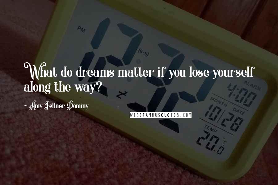 Amy Fellner Dominy Quotes: What do dreams matter if you lose yourself along the way?