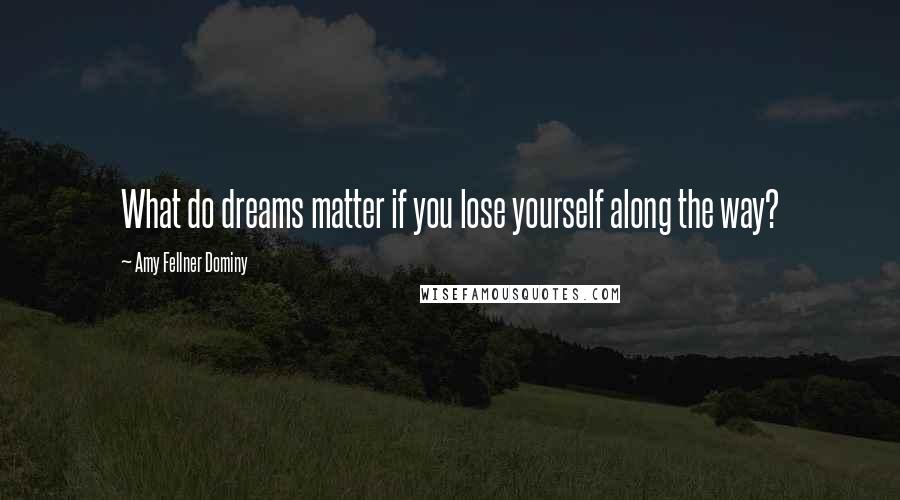 Amy Fellner Dominy Quotes: What do dreams matter if you lose yourself along the way?