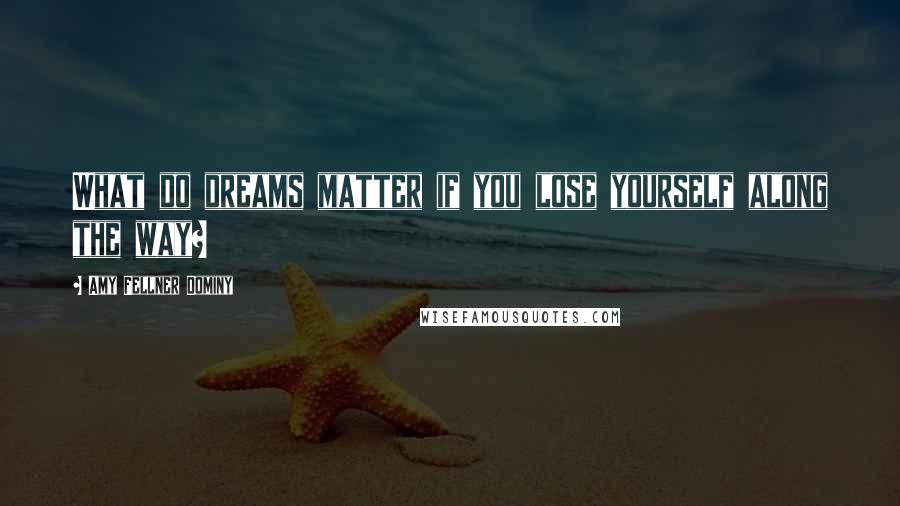 Amy Fellner Dominy Quotes: What do dreams matter if you lose yourself along the way?