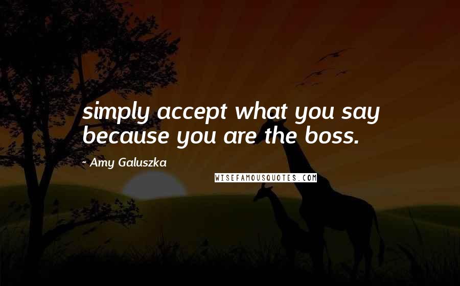 Amy Galuszka Quotes: simply accept what you say because you are the boss.