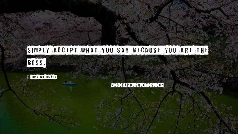 Amy Galuszka Quotes: simply accept what you say because you are the boss.