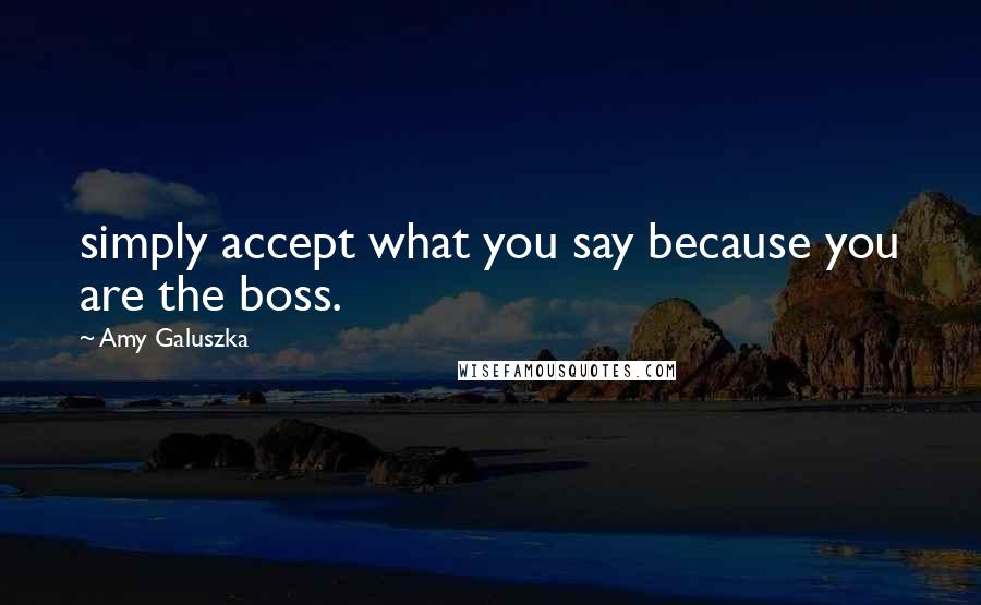 Amy Galuszka Quotes: simply accept what you say because you are the boss.