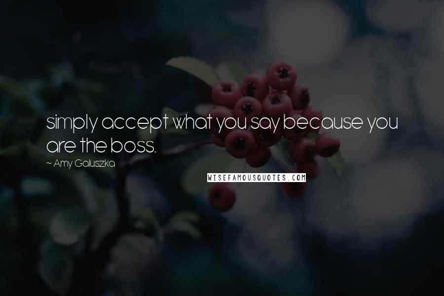 Amy Galuszka Quotes: simply accept what you say because you are the boss.