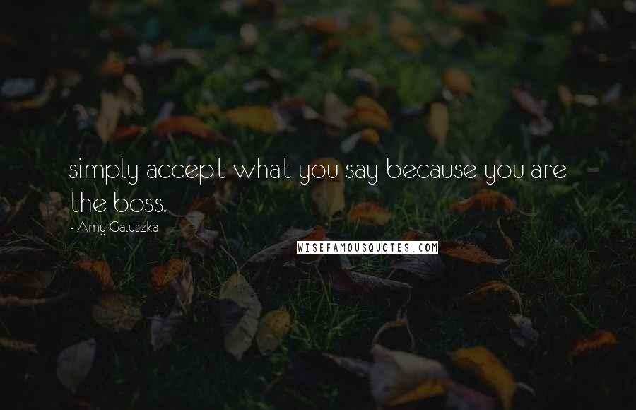 Amy Galuszka Quotes: simply accept what you say because you are the boss.