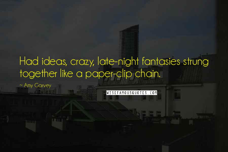 Amy Garvey Quotes: Had ideas, crazy, late-night fantasies strung together like a paper-clip chain.