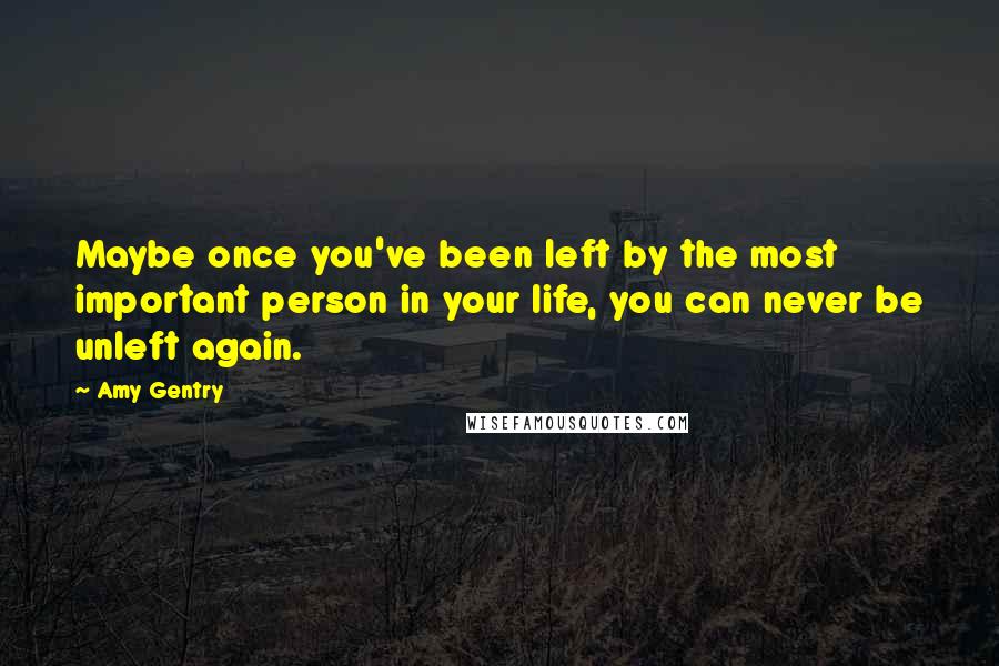 Amy Gentry Quotes: Maybe once you've been left by the most important person in your life, you can never be unleft again.