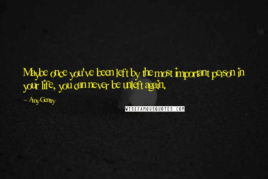 Amy Gentry Quotes: Maybe once you've been left by the most important person in your life, you can never be unleft again.