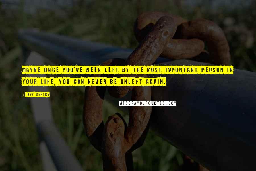 Amy Gentry Quotes: Maybe once you've been left by the most important person in your life, you can never be unleft again.