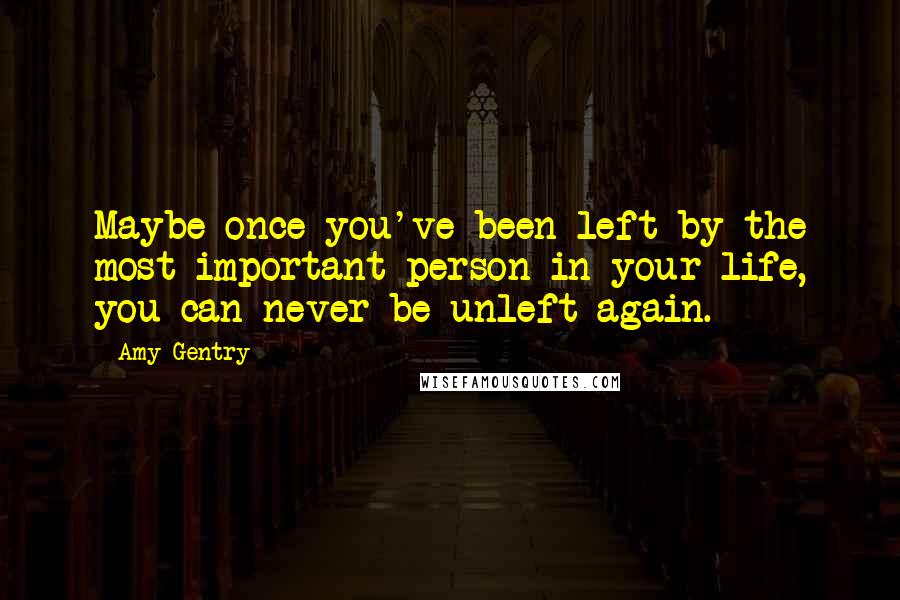 Amy Gentry Quotes: Maybe once you've been left by the most important person in your life, you can never be unleft again.