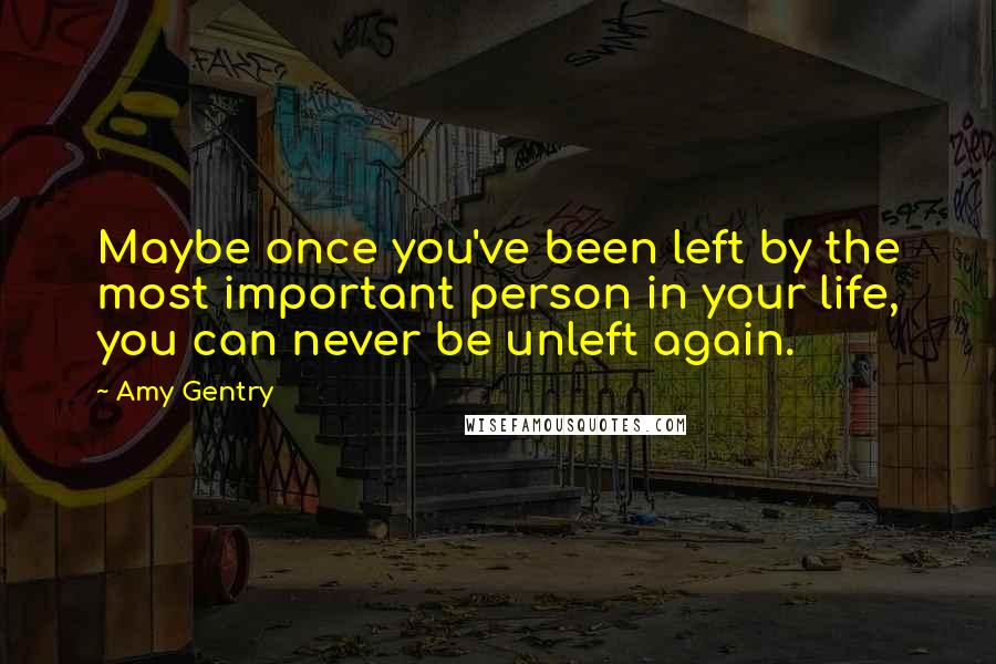 Amy Gentry Quotes: Maybe once you've been left by the most important person in your life, you can never be unleft again.